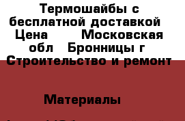 Термошайбы с бесплатной доставкой › Цена ­ 6 - Московская обл., Бронницы г. Строительство и ремонт » Материалы   